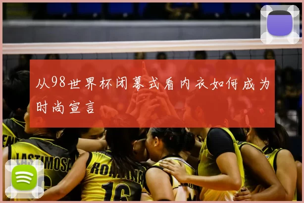 从98世界杯闭幕式看内衣如何成为时尚宣言