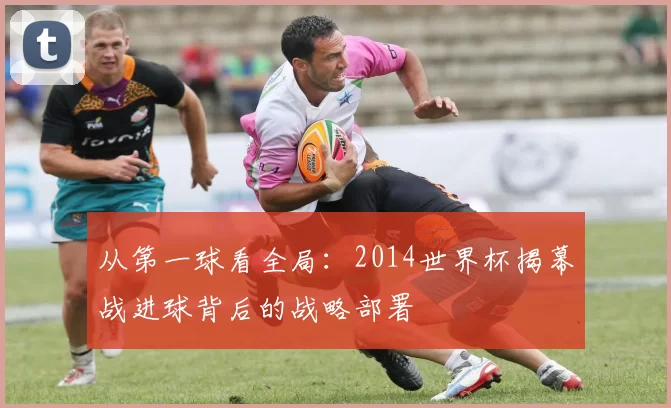 从第一球看全局：2014世界杯揭幕战进球背后的战略部署