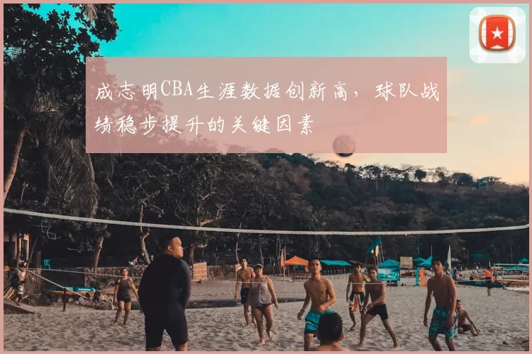 成志明CBA生涯数据创新高，球队战绩稳步提升的关键因素
