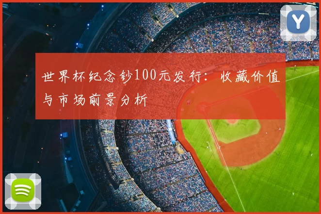 世界杯纪念钞100元发行:收藏价值与市场前景分析