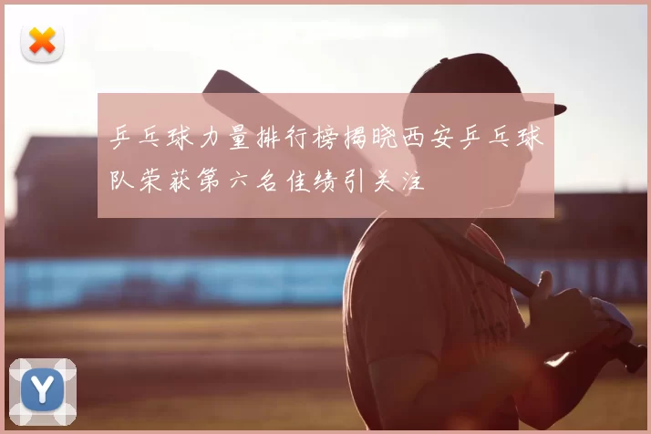 乒乓球力量排行榜揭晓西安乒乓球队荣获第六名佳绩引关注