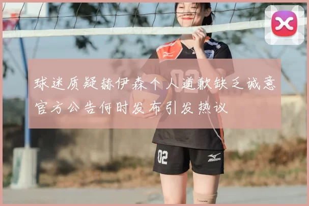 球迷质疑赫伊森个人道歉缺乏诚意官方公告何时发布引发热议