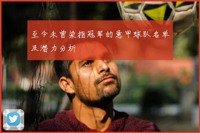 至今未曾染指冠军的意甲球队名单及潜力分析