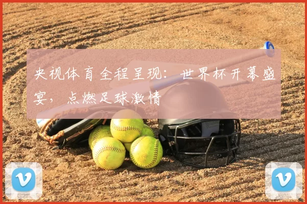 央视体育全程呈现:世界杯开幕盛宴,点燃足球激情
