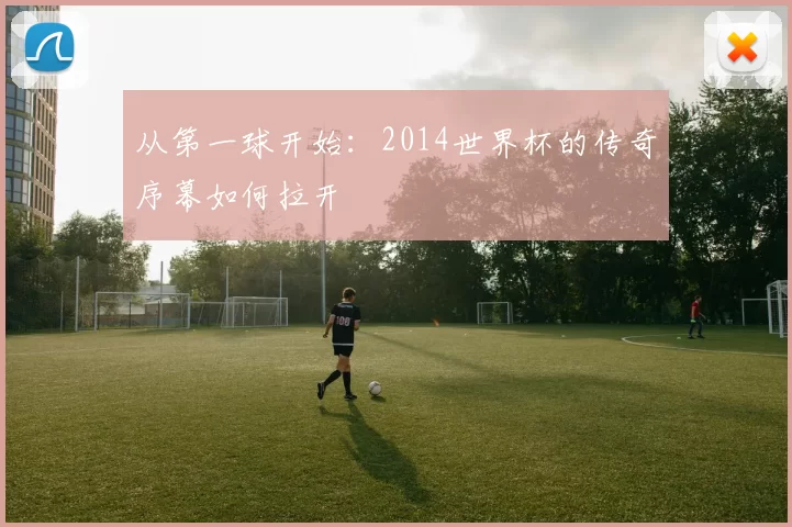 从第一球开始：2014世界杯的传奇序幕如何拉开