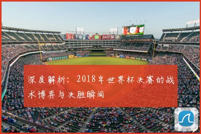 深度解析:2018年世界杯决赛的战术博弈与决胜瞬间