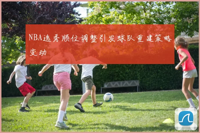 NBA选秀顺位调整引发球队重建策略变动