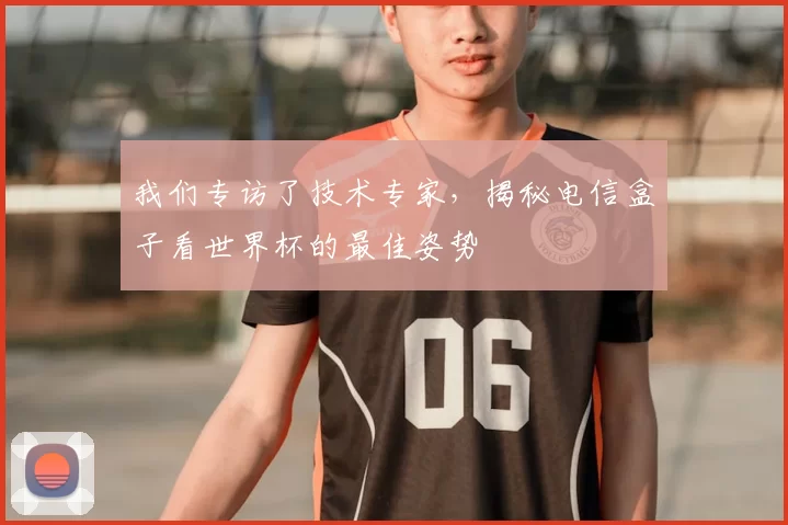 我们专访了技术专家,揭秘电信盒子看世界杯的最佳姿势