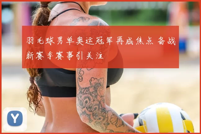 羽毛球男单奥运冠军再成焦点 备战新赛季赛事引关注