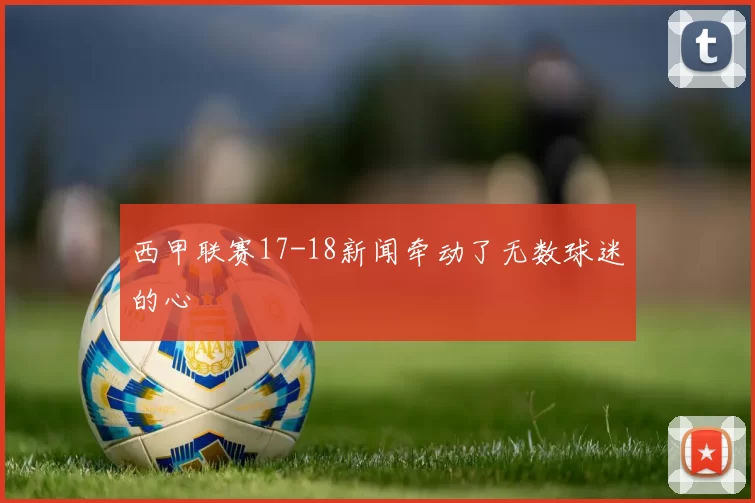 西甲联赛17-18新闻牵动了无数球迷的心