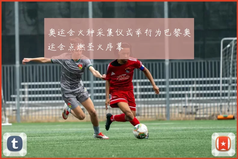 奥运会火种采集仪式举行为巴黎奥运会点燃圣火序幕