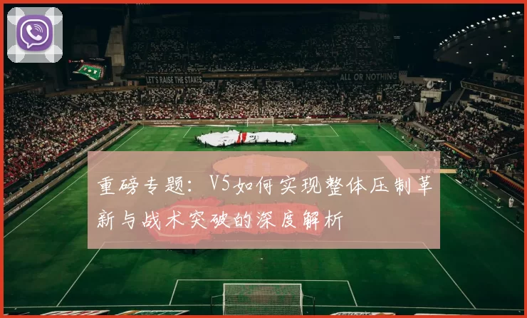重磅专题：V5如何实现整体压制革新与战术突破的深度解析