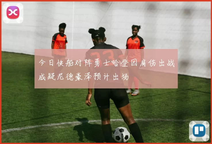 今日快船对阵勇士哈登因肩伤出战成疑尼德豪泽预计出场
