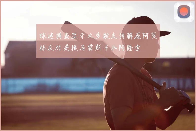 球迷调查显示大多数支持解雇阿莫林反对更换马雷斯卡和阿隆索