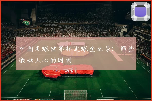 中国足球世界杯进球全记录：那些激动人心的时刻