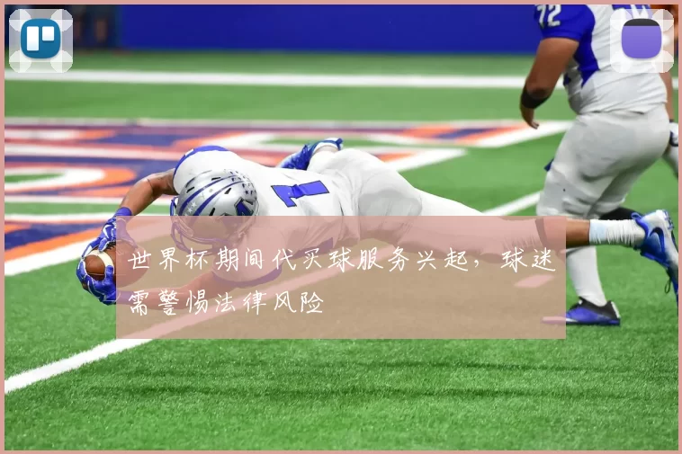 世界杯期间代买球服务兴起，球迷需警惕法律风险