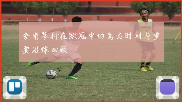 舍甫琴科在欧冠中的高光时刻与重要进球回顾