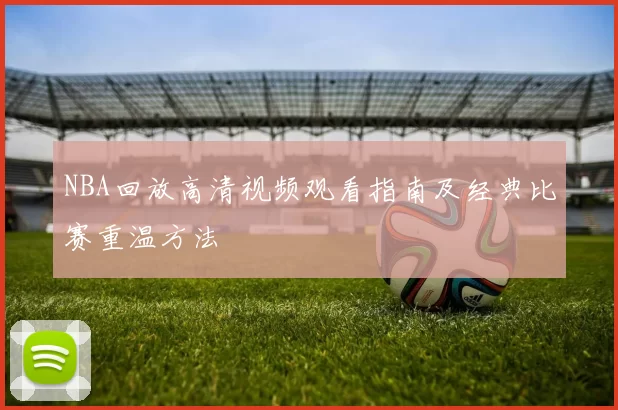 NBA回放高清视频观看指南及经典比赛重温方法