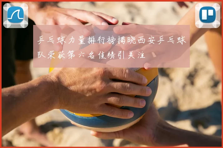 乒乓球力量排行榜揭晓西安乒乓球队荣获第六名佳绩引关注