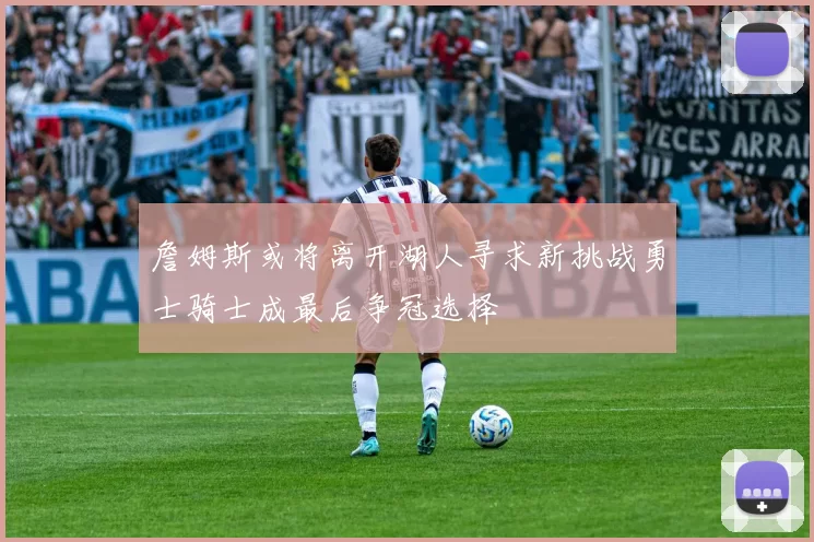 詹姆斯或将离开湖人寻求新挑战勇士骑士成最后争冠选择