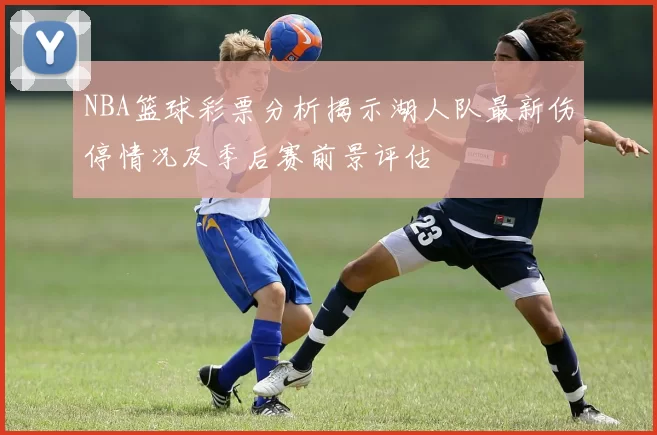 NBA篮球彩票分析揭示湖人队最新伤停情况及季后赛前景评估