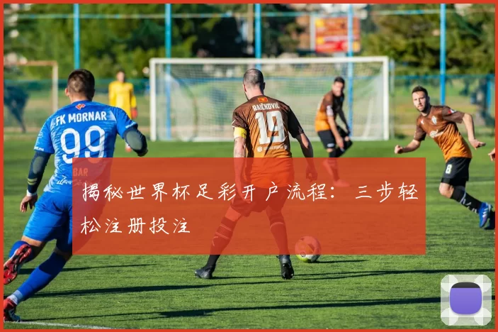 揭秘世界杯足彩开户流程：三步轻松注册投注