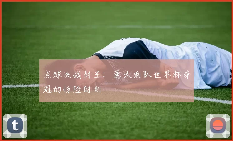 点球决战封王:意大利队世界杯夺冠的惊险时刻