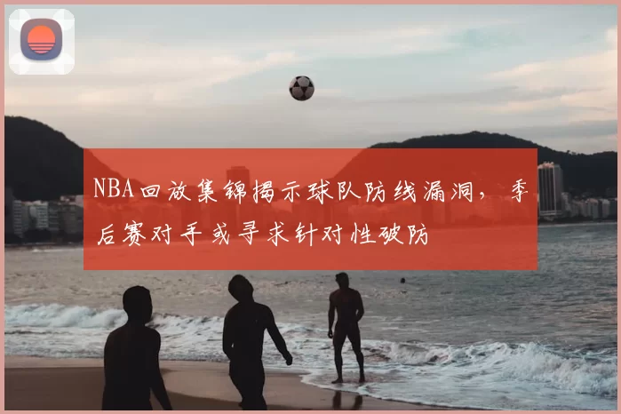 NBA回放集锦揭示球队防线漏洞,季后赛对手或寻求针对性破防