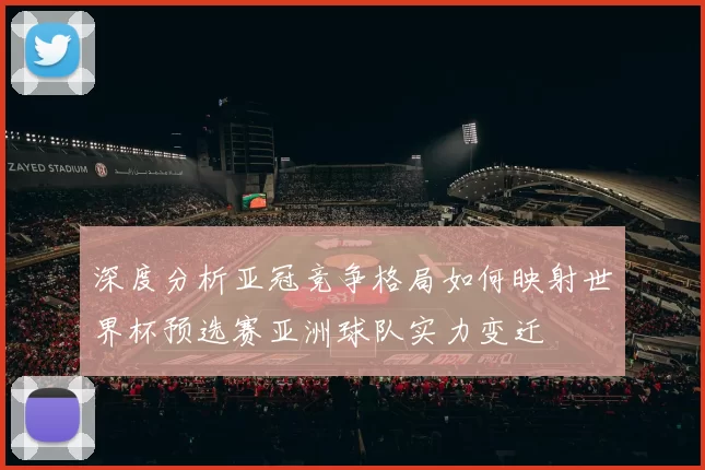 深度分析亚冠竞争格局如何映射世界杯预选赛亚洲球队实力变迁