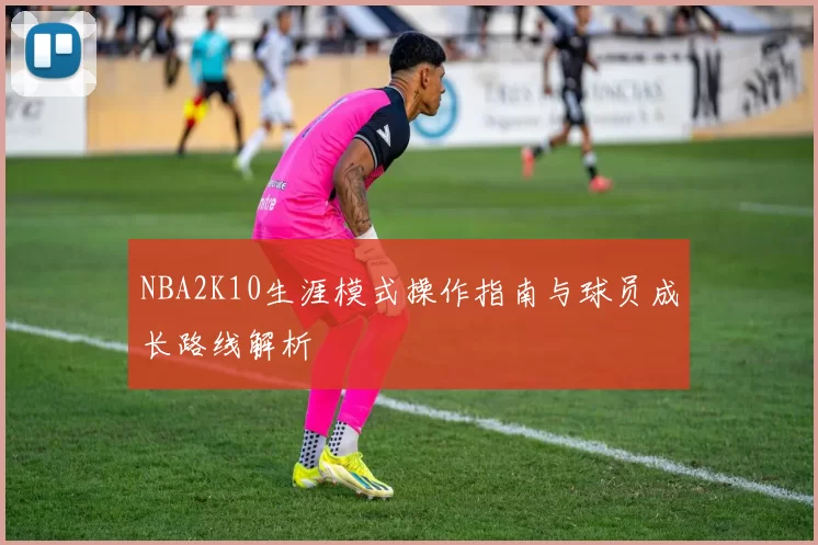 NBA2K10生涯模式操作指南与球员成长路线解析