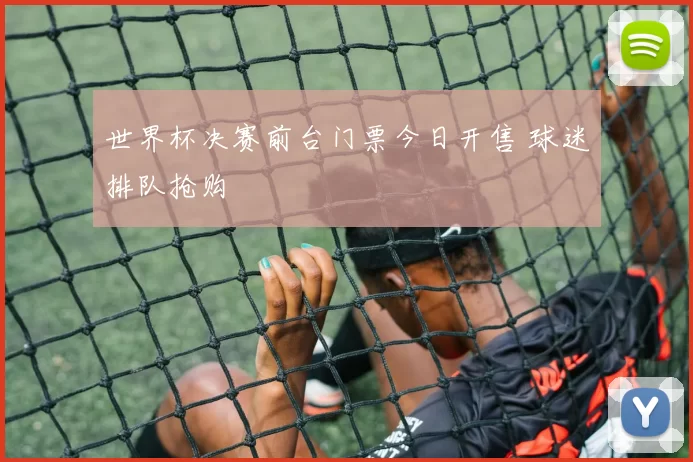 世界杯决赛前台门票今日开售 球迷排队抢购