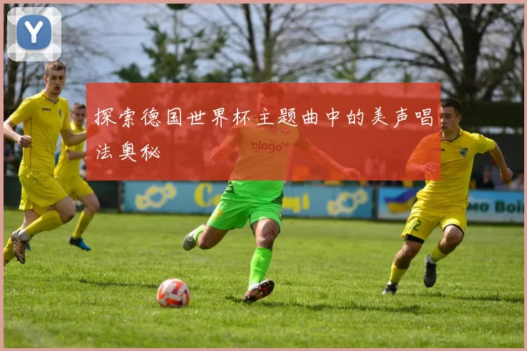 探索德国世界杯主题曲中的美声唱法奥秘