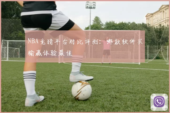 NBA竞猜平台对比评测：哪款软件买输赢体验最佳