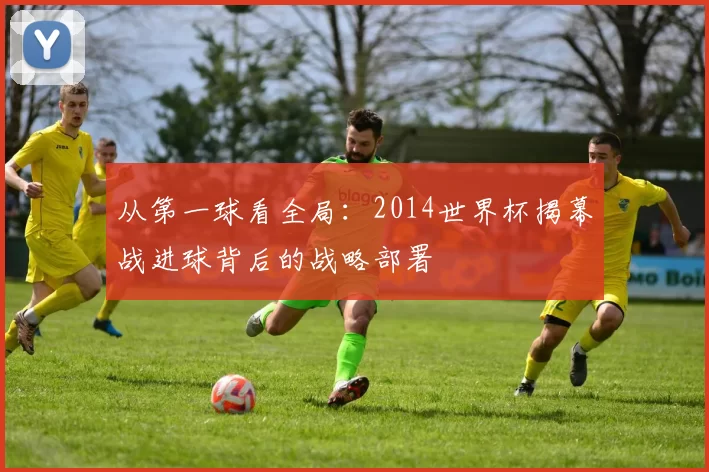 从第一球看全局：2014世界杯揭幕战进球背后的战略部署