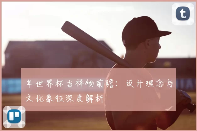 年世界杯吉祥物前瞻:设计理念与文化象征深度解析