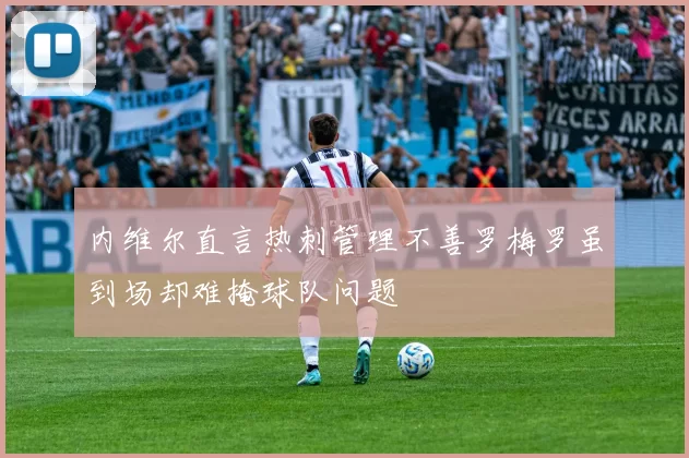 内维尔直言热刺管理不善罗梅罗虽到场却难掩球队问题