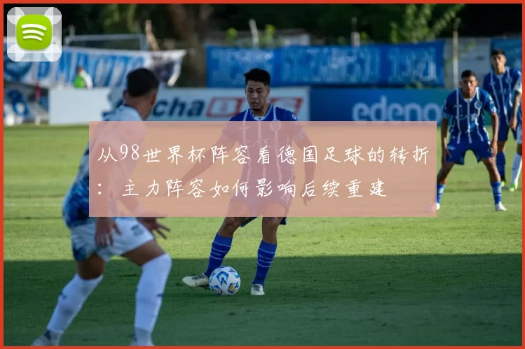 从98世界杯阵容看德国足球的转折:主力阵容如何影响后续重建