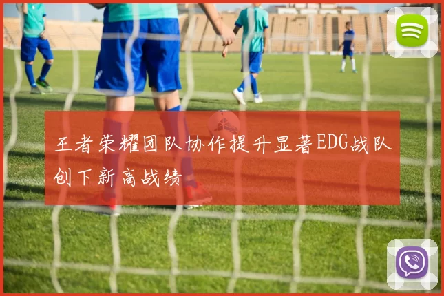 王者荣耀团队协作提升显著EDG战队创下新高战绩