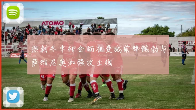 热刺冬季转会瞄准曼城前锋鲍勃与萨维尼奥加强攻击线
