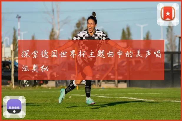 探索德国世界杯主题曲中的美声唱法奥秘