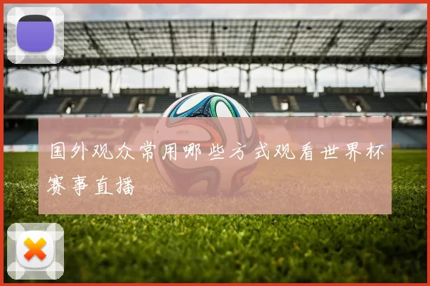 国外观众常用哪些方式观看世界杯赛事直播