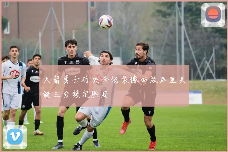 火箭勇士对决全场录像回放库里关键三分锁定胜局