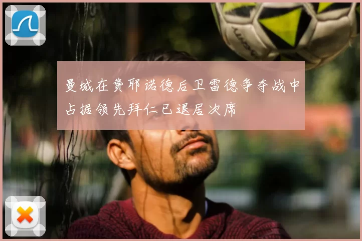 曼城在费耶诺德后卫雷德争夺战中占据领先拜仁已退居次席