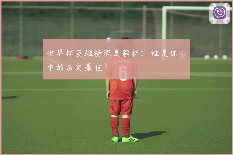 世界杯英雄榜深度解析:谁是你心中的历史最佳?