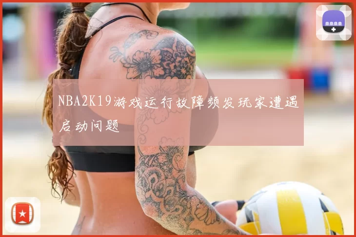 NBA2K19游戏运行故障频发玩家遭遇启动问题