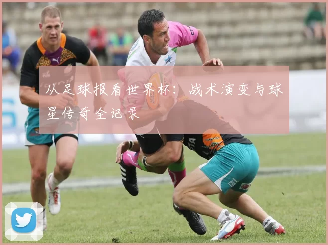 从足球报看世界杯：战术演变与球星传奇全记录