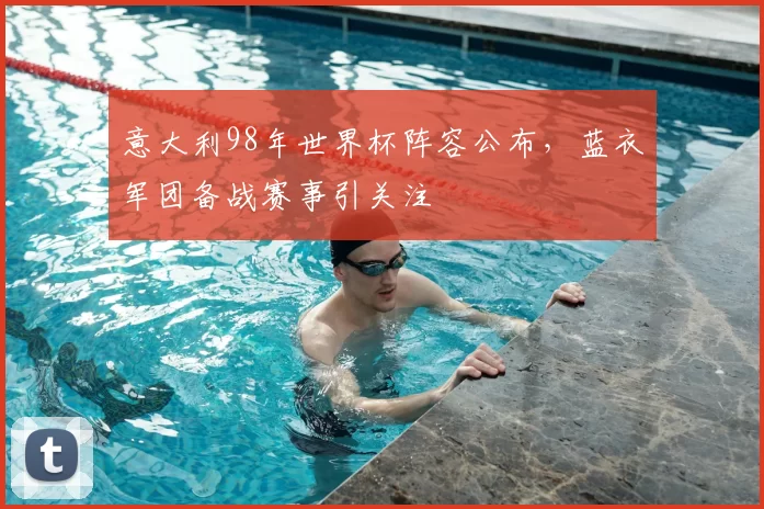 意大利98年世界杯阵容公布，蓝衣军团备战赛事引关注