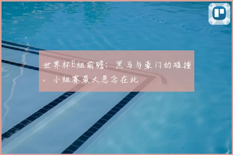 世界杯E组前瞻:黑马与豪门的碰撞,小组赛最大悬念在此