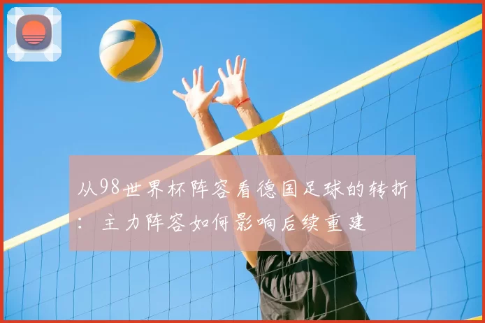 从98世界杯阵容看德国足球的转折:主力阵容如何影响后续重建