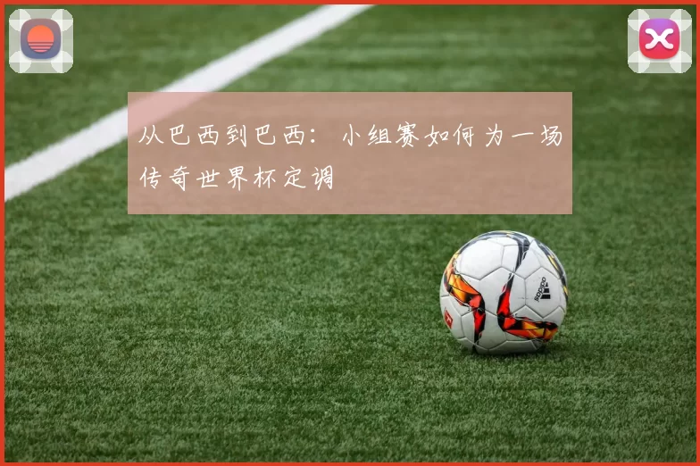从巴西到巴西:小组赛如何为一场传奇世界杯定调